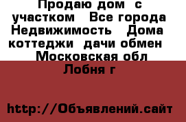 Продаю дом, с участком - Все города Недвижимость » Дома, коттеджи, дачи обмен   . Московская обл.,Лобня г.